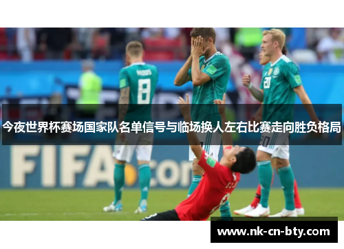 今夜世界杯赛场国家队名单信号与临场换人左右比赛走向胜负格局