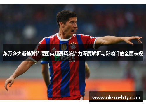 莱万多夫斯基对阵德国英超赛场统治力深度解析与影响评估全面表现