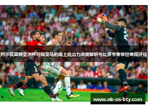 阿尔瓦雷斯亚洲杯对阵皇马的场上统治力深度解析与比赛节奏掌控表现评估