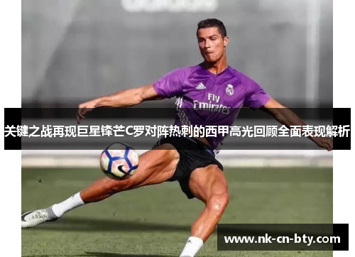 关键之战再现巨星锋芒C罗对阵热刺的西甲高光回顾全面表现解析 关键之战再现巨星锋芒C罗对阵热刺的西甲高光回顾全面表现解析