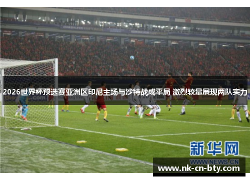 2026世界杯预选赛亚洲区印尼主场与沙特战成平局 激烈较量展现两队实力