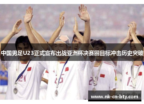 中国男足U23正式宣布出战亚洲杯决赛圈目标冲击历史突破 中国男足U23正式宣布出战亚洲杯决赛圈目标冲击历史突破