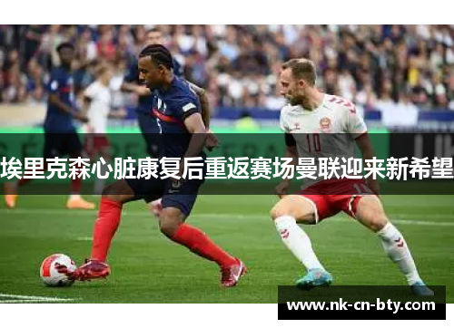 埃里克森心脏康复后重返赛场曼联迎来新希望 埃里克森心脏康复后重返赛场曼联迎来新希望