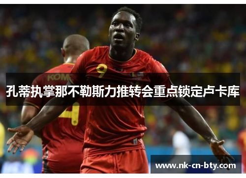 孔蒂执掌那不勒斯力推转会重点锁定卢卡库 孔蒂执掌那不勒斯力推转会重点锁定卢卡库