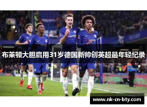 布莱顿大胆启用31岁德国新帅创英超最年轻纪录