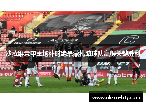 沙拉维意甲主场补时绝杀蒙扎助球队赢得关键胜利