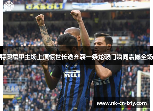 特奥意甲主场上演惊世长途奔袭一条龙破门瞬间震撼全场