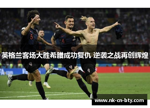 英格兰客场大胜希腊成功复仇 逆袭之战再创辉煌