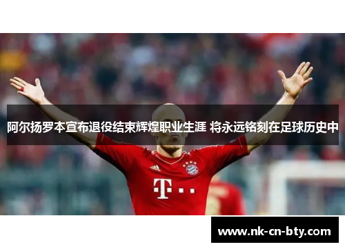 阿尔扬罗本宣布退役结束辉煌职业生涯 将永远铭刻在足球历史中 阿尔扬罗本宣布退役结束辉煌职业生涯 将永远铭刻在足球历史中