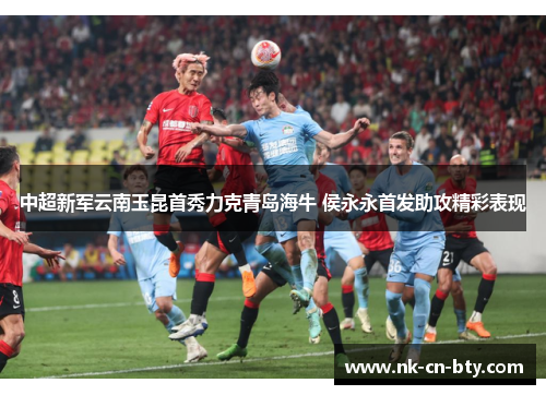 中超新军云南玉昆首秀力克青岛海牛 侯永永首发助攻精彩表现 中超新军云南玉昆首秀力克青岛海牛 侯永永首发助攻精彩表现