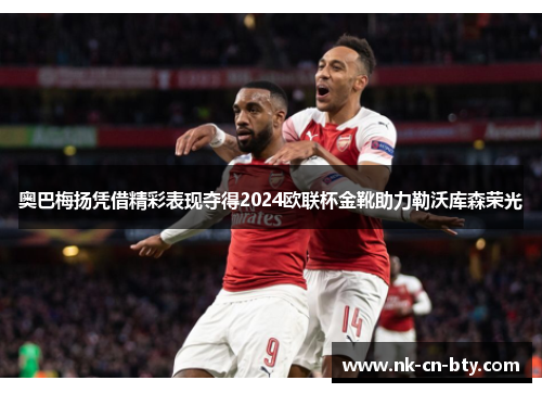 奥巴梅扬凭借精彩表现夺得2024欧联杯金靴助力勒沃库森荣光