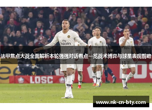 法甲焦点大战全面解析本轮强强对话看点一览战术博弈与球星表现前瞻 法甲焦点大战全面解析本轮强强对话看点一览战术博弈与球星表现前瞻
