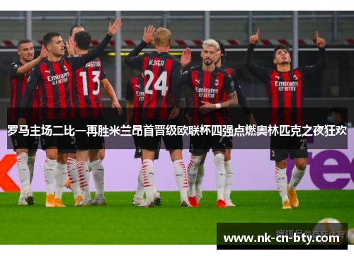 罗马主场二比一再胜米兰昂首晋级欧联杯四强点燃奥林匹克之夜狂欢 罗马主场二比一再胜米兰昂首晋级欧联杯四强点燃奥林匹克之夜狂欢