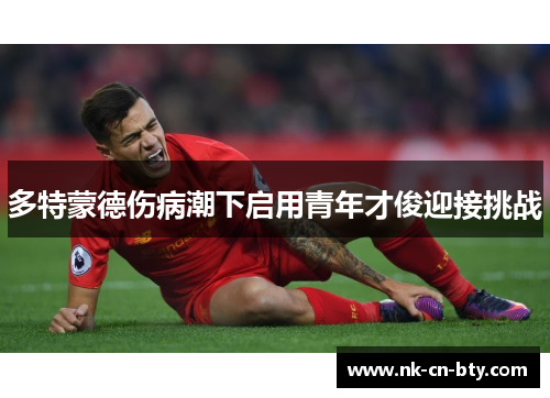 多特蒙德伤病潮下启用青年才俊迎接挑战 多特蒙德伤病潮下启用青年才俊迎接挑战