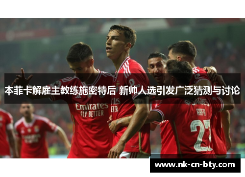 本菲卡解雇主教练施密特后 新帅人选引发广泛猜测与讨论 本菲卡解雇主教练施密特后 新帅人选引发广泛猜测与讨论