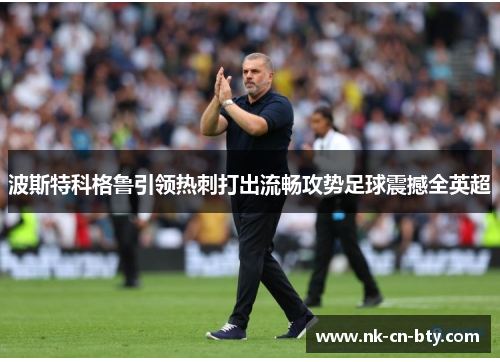 波斯特科格鲁引领热刺打出流畅攻势足球震撼全英超 波斯特科格鲁引领热刺打出流畅攻势足球震撼全英超