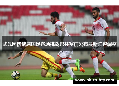武磊因伤缺席国足客场挑战巴林赛前公布最新阵容调整 武磊因伤缺席国足客场挑战巴林赛前公布最新阵容调整
