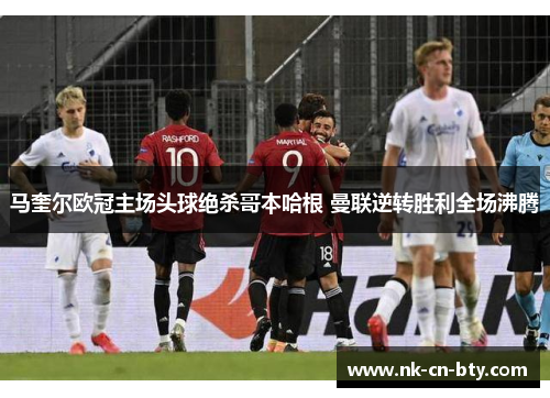 马奎尔欧冠主场头球绝杀哥本哈根 曼联逆转胜利全场沸腾