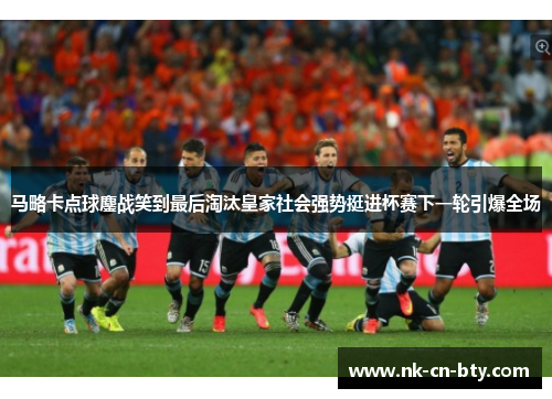 马略卡点球鏖战笑到最后淘汰皇家社会强势挺进杯赛下一轮引爆全场 马略卡点球鏖战笑到最后淘汰皇家社会强势挺进杯赛下一轮引爆全场