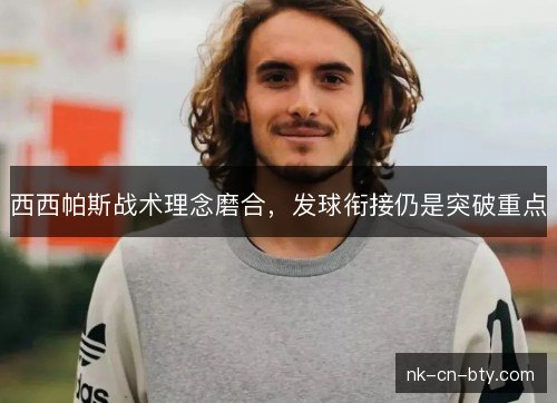 西西帕斯战术理念磨合，发球衔接仍是突破重点