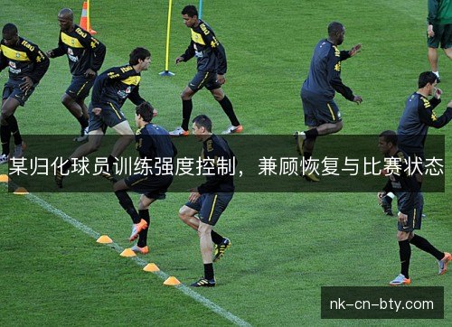 某归化球员训练强度控制,兼顾恢复与比赛状态 某归化球员训练强度控制,兼顾恢复与比赛状态